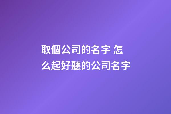 取個公司的名字 怎么起好聽的公司名字-第1張-公司起名-玄機派